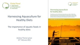 Harnessing Aquaculture for
Healthy Diets
The importance of aquatic foods in
healthy diets
Andrew Thorne-Lyman
15th February 2021
 