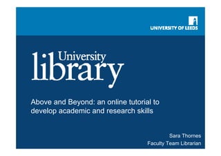 Above and Beyond: an online tutorial to
develop academic and research skills


                                            Sara Thornes
                                   Faculty Team Librarian
 
