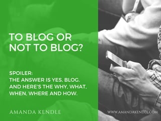 TO BLOG OR
NOT TO BLOG?
SPOILER:
THE ANSWER IS YES, BLOG.
AND HERE'S THE WHY, WHAT,
WHEN, WHERE AND HOW.
AMANDA KENDLE WWW.AMANDAKENDLE.COM
 