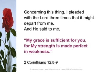 Concerning this thing, I pleaded
with the Lord three times that it might
depart from me.
And He said to me,
“My grace is sufficient for you,
for My strength is made perfect
in weakness.”
2 Corinthians 12:8-9
 