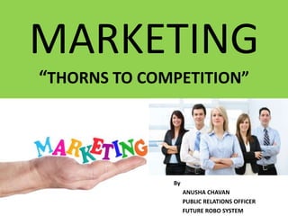 MARKETING
“THORNS TO COMPETITION”
By
ANUSHA CHAVAN
PUBLIC RELATIONS OFFICER
FUTURE ROBO SYSTEM
 