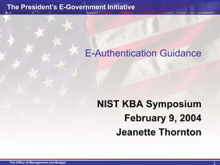 The President’s E-Government Initiative




                                      E-Authentication Guidance




                                        NIST KBA Symposium
                                             February 9, 2004
                                           Jeanette Thornton

The Office of Management and Budget                               1
 