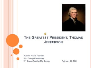 The Greatest President: Thomas Jefferson Autumn Nicole Thornton Port Orange Elementary 2nd  Grade, Teacher Ms. Stubbs                         February 28, 2011 