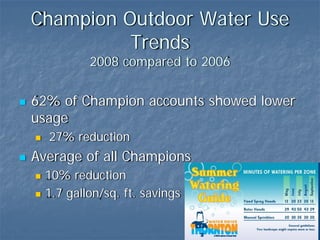 Champion Outdoor Water Use
          Trends
          2008 compared to 2006

62% of Champion accounts showed lower
usage
  27% reduction
Average of all Champions
  10% reduction
  1.7 gallon/sq. ft. savings
 