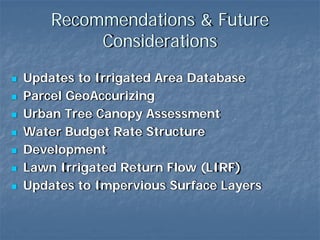 Recommendations & Future
         Considerations
Updates to Irrigated Area Database
Parcel GeoAccurizing
Urban Tree Canopy Assessment
Water Budget Rate Structure
Development
Lawn Irrigated Return Flow (LIRF)
Updates to Impervious Surface Layers
 