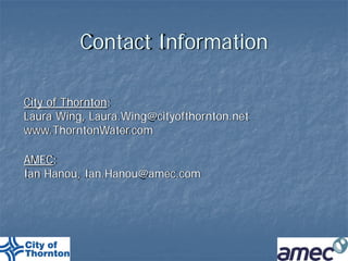 Contact Information

City of Thornton:
Laura Wing, Laura.Wing@cityofthornton.net
www.ThorntonWater.com

AMEC:
Ian Hanou, Ian.Hanou@amec.com
 