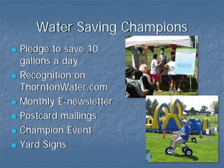 Water Saving Champions
Pledge to save 10
gallons a day
Recognition on
ThorntonWater.com
Monthly E-newsletter
Postcard mailings
Champion Event
Yard Signs
 