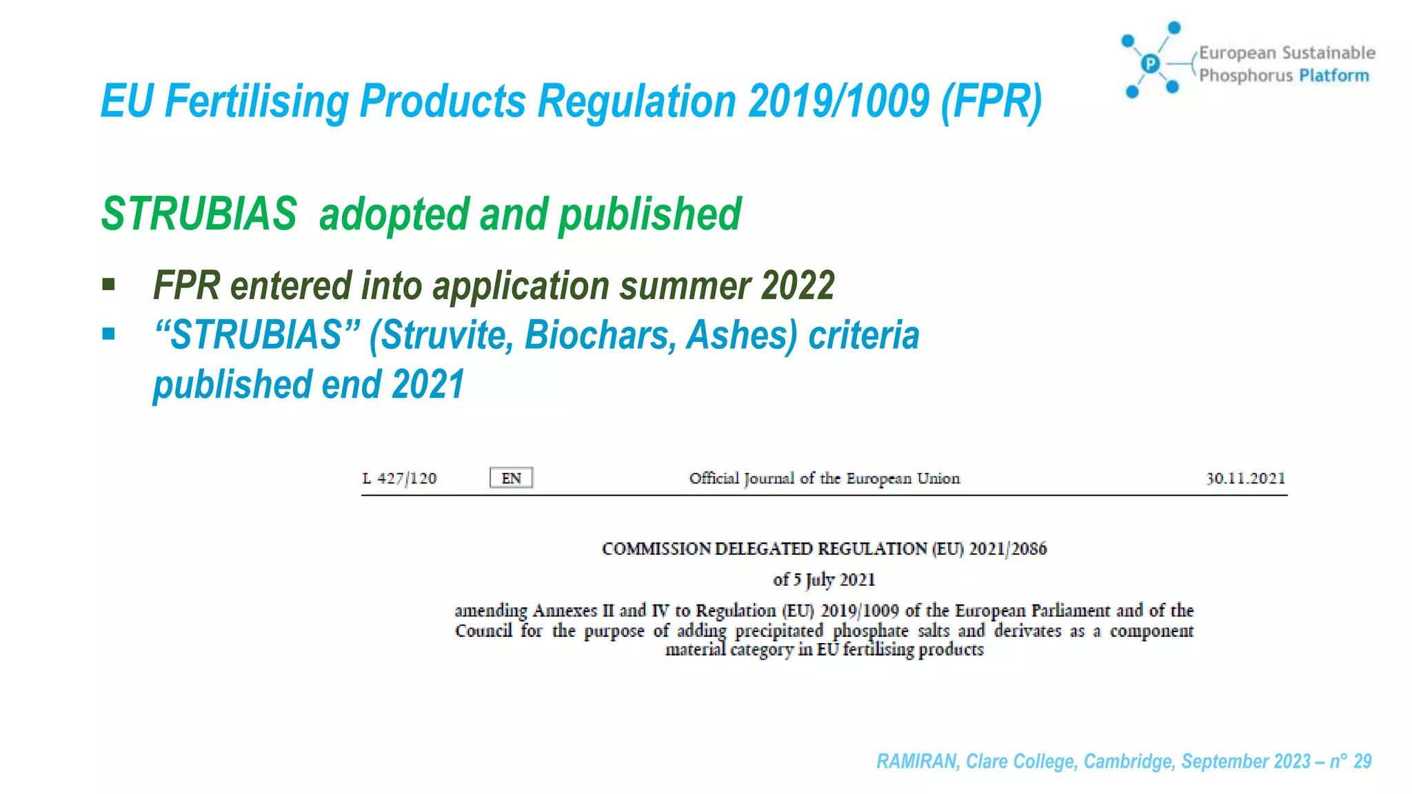 RAMIRAN, Clare College, Cambridge, September 2023 – n° 29
EU Fertilising Products Regulation 2019/1009 (FPR)
STRUBIAS adopted and published
 FPR entered into application summer 2022
 “STRUBIAS” (Struvite, Biochars, Ashes) criteria
published end 2021
 