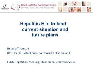 Hepatitis E in Ireland –
current situation and
future plans
Dr Lelia Thornton
HSE Health Protection Surveillance Centre, Ireland
ECDC Hepatitis E Meeting, Stockholm, December 2015
 