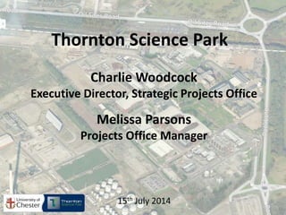 Charlie Woodcock
Executive Director, Strategic Projects Office
Melissa Parsons
Projects Office Manager
15th July 2014
Thornton Science Park
 