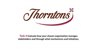 Task 4 Evaluate how your chosen organisation manages
stakeholders and through what mechanisms and initiatives.
 