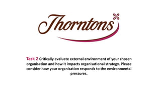 Task 2 Critically evaluate external environment of your chosen
organisation and how it impacts organisational strategy. Please
consider how your organisation responds to the environmental
pressures.
 