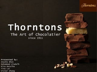 Thorntons The Art of Chocolatier since 1911 Presented by: Anusha Bhat  Mohammad Aladalh Rita Batalha Tina Lai Victor Zhang 