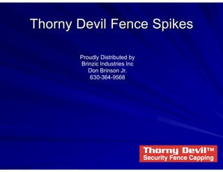 Thorny Devil Fence Spikes

       Proudly Distributed by
       Brinzic Industries Inc
          Don Brinson Jr.
          630-364-9568
 