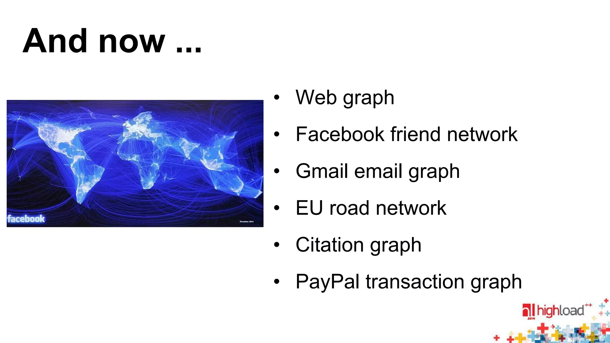 And now ... 
• Web graph 
• Facebook friend network 
• Gmail email graph 
• EU road network 
• Citation graph 
• PayPal transaction graph 
 