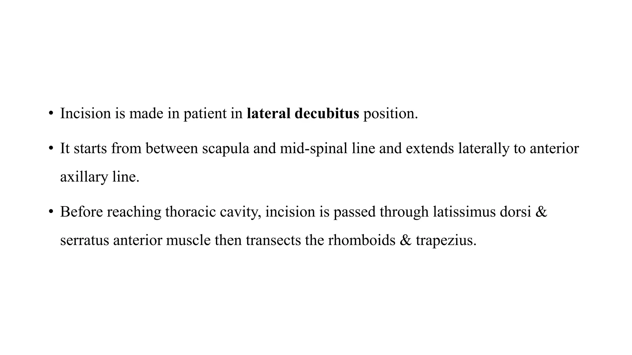 • Incision is made in patient in lateral decubitus position.
• It starts from between scapula and mid-spinal line and extends laterally to anterior
axillary line.
• Before reaching thoracic cavity, incision is passed through latissimus dorsi &
serratus anterior muscle then transects the rhomboids & trapezius.
 
