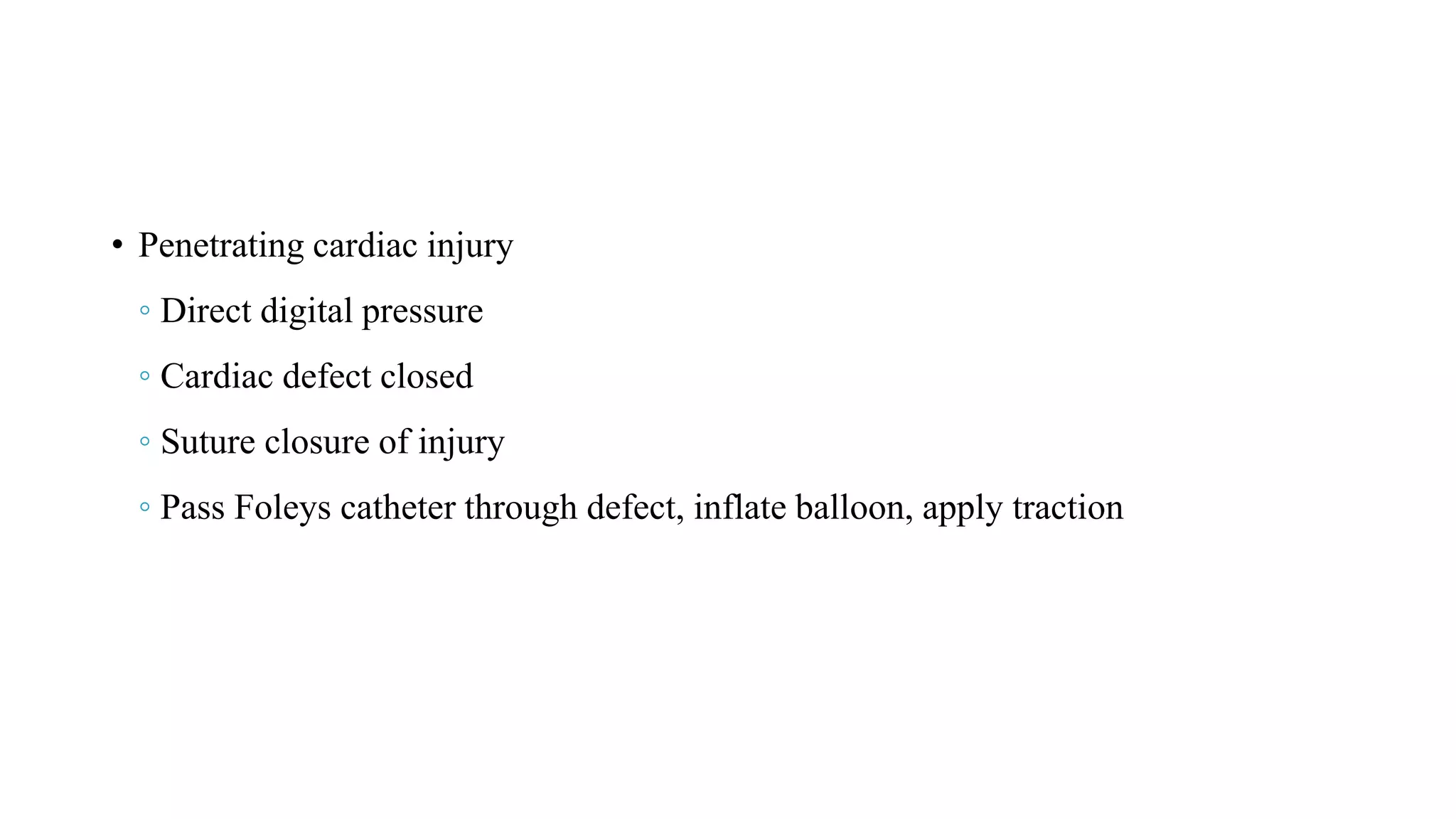 • Penetrating cardiac injury
◦ Direct digital pressure
◦ Cardiac defect closed
◦ Suture closure of injury
◦ Pass Foleys catheter through defect, inflate balloon, apply traction
 