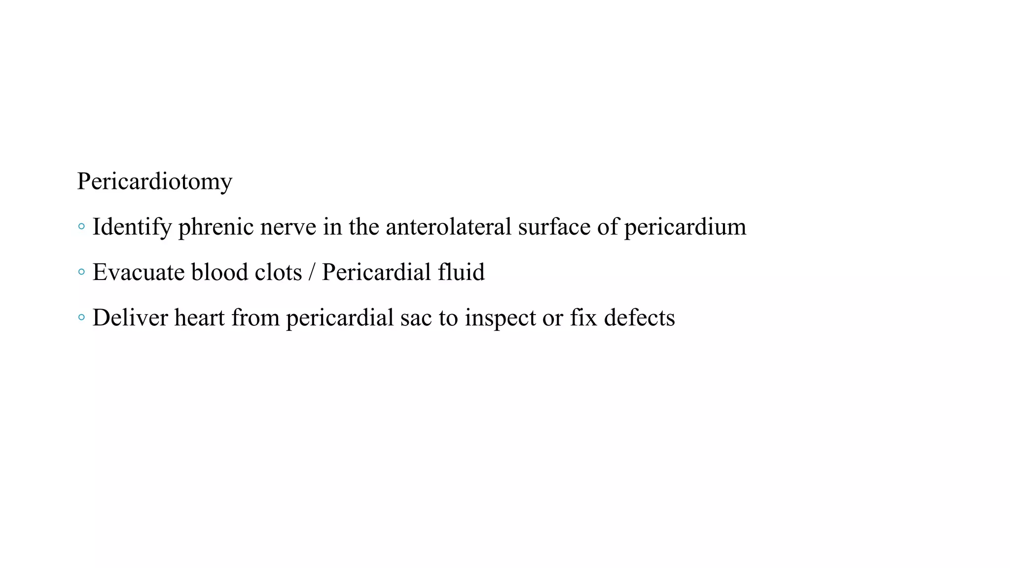 Pericardiotomy
◦ Identify phrenic nerve in the anterolateral surface of pericardium
◦ Evacuate blood clots / Pericardial fluid
◦ Deliver heart from pericardial sac to inspect or fix defects
 
