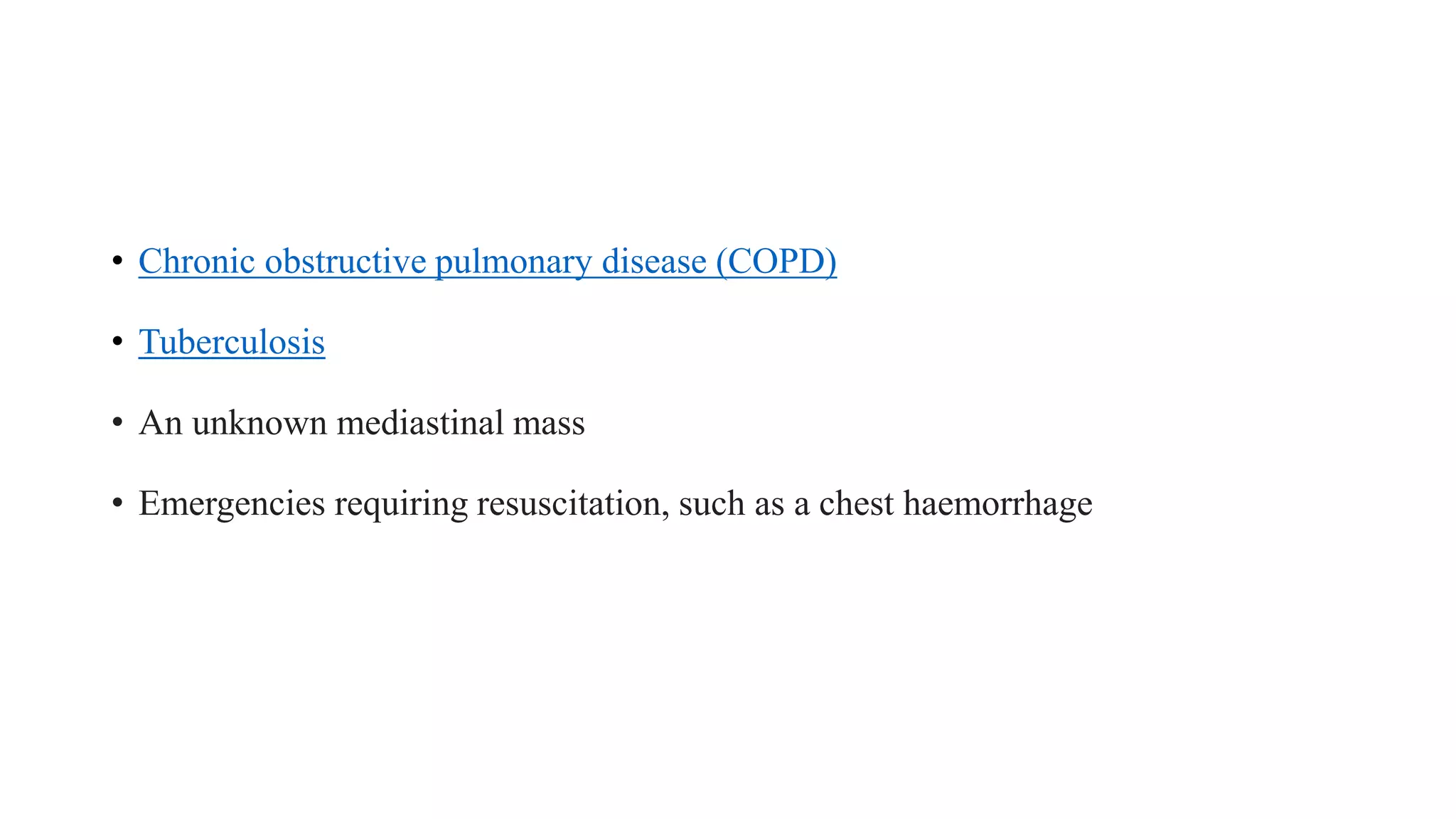 • Chronic obstructive pulmonary disease (COPD)
• Tuberculosis
• An unknown mediastinal mass
• Emergencies requiring resuscitation, such as a chest haemorrhage
 