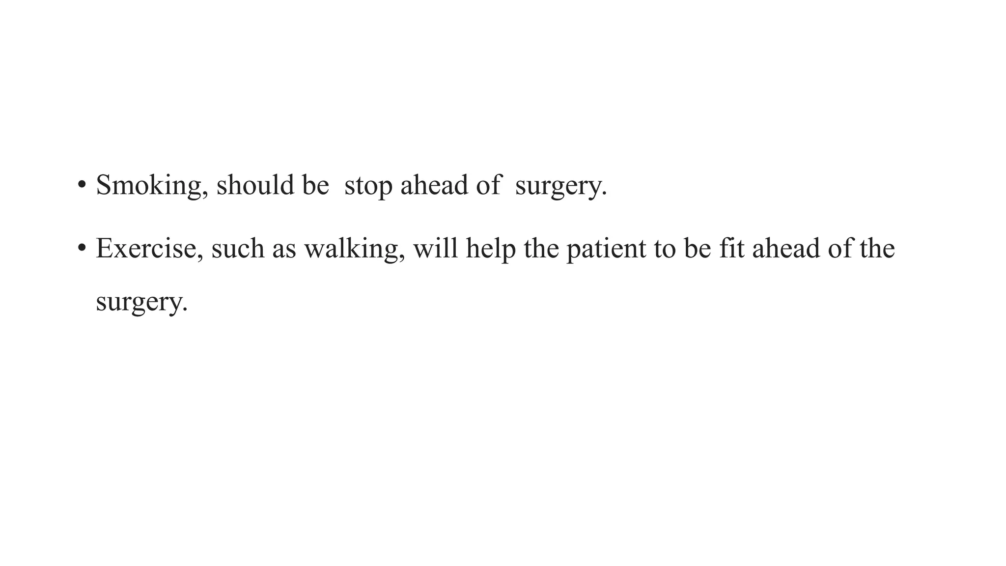 • Smoking, should be stop ahead of surgery.
• Exercise, such as walking, will help the patient to be fit ahead of the
surgery.
 