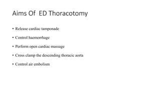 Aims Of ED Thoracotomy
• Release cardiac tamponade
• Control haemorrhage
• Perform open cardiac massage
• Cross clamp the descending thoracic aorta
• Control air embolism
 