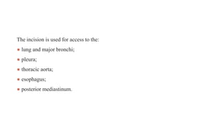 The incision is used for access to the:
● lung and major bronchi;
● pleura;
● thoracic aorta;
● esophagus;
● posterior mediastinum.
 