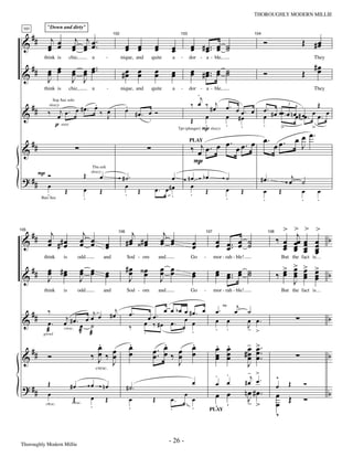 —26—                                              THOROUGHLY MODERN MILLIE



       ##
             "Down and dirty"

               j              j j
 101



 &            œ œ            œ œ œ ..                                                                                                                Ó                        Œ #œ
                                                                                                                                                                                 œ
                                                           102                                    103                                         104


              œ œ            œ œ œ                                    œ œ
                                                                      œ œ         œ
                                                                                  œ          œ
                                                                                             œ            œ # œ .. œ ˙
                                                                                                          œ œ œ ˙
       ##     œ œ            œ œ œ ..                                                                                                                                             #œ
            think is        chic,         u           -          nique, and      quite       a    -       dor - a - ble,                                                          They


 &            œ œ            œ œ œ                               #œ œ
                                                                  œ œ             œ
                                                                                  œ          œ
                                                                                             œ            œ # œ .. œ ˙
                                                                                                          œ œ œ ˙                                    Ó                        Œ    œ
              J              J J
                                                                                                            .j
            think is        chic,         u           -          nique, and      quite       a    -       dor - a - ble,                                                          They


       ##                    .                                                                           ‰ œ ‰ # œj œ .                                                      Œ
                  j œ. œ #œ. œ ‰ œ
                                                                      .                                                                              œ . # œ œœ œ n œ^
                 Sop Sax solo

                                                                      œ #œ œ Ó                                             œ . œ
 &            ‰ œ                                                                                                        œ #œ                                   . œ # œœ . œ œ . œ
                                                                                                                                                                 3

                                                                          .
               sleazy

                                 J                                          .                            Œ      œ           œ                        œ
                p easy                                                                           Tpt (plunger) P
                                                                                                                . sleazy .  .                        .        >            >
                                                                                                                             œ. œ.                                       œ œ œ.
       ##                                                                                                 ‰œj œ. œ œ. œ œ. œ   œ                                           J
 &
                                                                                                          PLAY



                                                                                                          P
     PÓ                               Œ
                                           Tbn soli


 ? ## œ                                         œ                #˙.                   œ                  nœ     bœ          ˙                    #œ.                 j
                                          sleazy


                                                                  œ                                        œ                                                         œ ˙
                       Œ              œ         Œ                                 œ. œ#œ                                     œ
         .                            .                           . Œ                  .                   .     Œ
                                                                                                                             .
                                                                                                                                     Œ             œ               Œ    œ          œ
     Bari Sax                                                                                                                                      .                    .          .



               j                     j                                  j              j                                                                         >       >    >   >
       ##                                                                                                                                                                 j
              œ ## œ                œ œ                                œ ‹# œ         œ œ                                                                      ‰ œ                œ b
105


 &                                                                    #œ œ            œ œ                  œ            œ œ. œ ˙                                         œœ   œ
                                                                106                                              107                                     108


              œ œ                   œ œ             œ
                                                    œ                                                      œ            œ œ. œ ˙                                 œ
                                                                                                                                                                 œ       œ    œ
                                                                                                                                                                              œ   œ
                                                                                                                                                                         œ    œ   œ
                                                                                                                                                                                  œ
                                                                                                                                                                         >    >
            think      is        odd                and               Sod - om        and                 Go     -     mor - rah - ble!                            But the fact is…

       ##     œ #œ                  œ œ                               #œ ‹œ           œ œ                               œ œ. œ ˙                                 >       œ    œ   >
 &            œ œ
              J
                                    œ œ
                                    J
                                                    œ
                                                    œ                  œ œ
                                                                       J
                                                                                      œ œ
                                                                                      J
                                                                                                           œ
                                                                                                           œ            œ œ. œ ˙                               ‰ œ
                                                                                                                                                                 œ       œ
                                                                                                                                                                         œ    œ
                                                                                                                                                                              œ   œ b
                                                                                                                                                                                  œ
                                                                                                                                                                                  œ
                                                                                                                                                                         J
            think      is        odd                and               Sod - om        and                 Go     -     mor - rah - ble!                            But the fact is…


                                                            j                        œ œ bœ œ #œ. œ
                                                                                                                           T  j
       ##     ‰                    j                      #œ           œ.                                               œ.   œ             ˙
                        j #œ. œ œ œ                                             œ œ.                                                                                                     b
 &            œ.       œ       œ ˙                                            œ ‰ #œ œ. œ œ                             œ œ                œ œ.
                                                                                                                                           J
                              @J æ                                     ‰                                                . .                - >
              æ        cresc.
                                                                              .                .
                                            .                          .              .   .                             .     .            - >.
            growl



       ##                                   œ œ                        œ         œ .. œ œ œ                             œ     œ            œ œ
 &            Ó                           ‰ œ‰ œ                       œ         œ œ‰ œ œ                               œ
                                                                                                                        œ     œ
                                                                                                                              œ           # œ œ ..
                                                                                                                                            œ œ                                          b
                                            J J                                         J                                                   J
                                              cresc.
                                                                                                                        .     .            -j >                ^
              Œ                           œ                                                                œ            œ     œ           #œ œ.                      Œ        Ó
 ? ##                       #œ                      nœ                #˙.
                                                                                                                                          nœ #œ.
                                                                                                                                                               œ
              œ                                                                                       œ                 œ œ                J                   œ Œ            Ó
                                                                                                                                                                                         b
              .               Œ
                             cresc.
                                          œ
                                          .
                                                    Œ                  œ
                                                                       .
                                                                                 Œ          œ.
                                                                                            .
                                                                                                           œ
                                                                                                           .            . .                ->                  œ
                                                                                                                                                               v
             cresc.
                                                                                                                      PLAY




Thoroughly Modern Millie
                                                                                            - 26 -
 