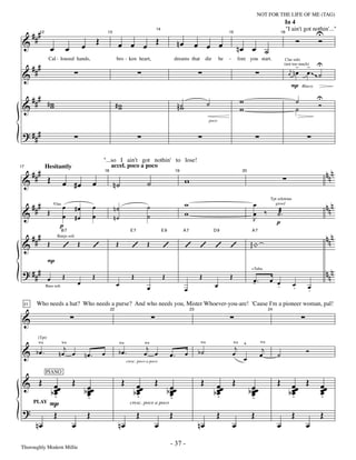 —37—                                                            NOT FOR THE LIFE OF ME (TAG)
                                                                                                                                                                                           In 4

      ###                                                                                                                                                                                                        U
                                                                                                                                                                                            "I ain't got nothin'..."
                                                      Œ             œ œ œ Œ                                                                                                                         Ó            Ó
                                                                                              14


 &                                                                                                             nœ
         12                                                   13                                                                                   15                                    16



                 œ            œ           œ                                                                                    œ œ œ                       nœ œ ˙
      ###                                                                                                                                                                                           - - U
                Cal - loused hands,                                 bro - ken heart,                         dreams that            die       be   -       fore you start.                  Clar solo


 &                                                                                                                                                                                           œ nœ         œ~~ ˙
                                                                                                                                                                                           (not too much)
                                                                                                                                                                                              j

                                                                                                                                                                                              P
   ### # w
                                                                                                                                                                                                        Bluesy


                                                                                                                                                            w                                       ˙            U
 &       w                                                          #w
                                                                     w                                         nn ˙
                                                                                                                  w                  ˙                                                                           Ó
                                                                                                                                                            w                                       ˙
                                                                                                                                     poco


 ? ###

                                                          "...so I ain't got nothin' to lose!

   ### Œ                                                                                                                                                                                                             nnn
17            Hesitantly                                      accel. poco a poco

 &                                                                                                                    w
                                                          18                                                  19                                             20


                          œ #œ                    œ                n˙                    ˙

   ### Œ               œ                          œ                                      ˙                            w                                               œ                                              nnn
                                                                                                                                                                                 Tpt solotone

                                  #œ                               n˙
 &                                                                                                                                                                    œ ‰            ˙æ.
                  Vlns                                                                                                                                                             growl

                       œ          #œ              œ                n˙                    ˙                            w
                                                                                                                                                                      J              p
                      p
   ### Œ                                                                                                                                                                                                             nnn
                       B7                                                      E7                  E9              A7                     D9                         A7


 &                        ’           Œ           ’                 Œ           ’        Œ         ’                  ’ ’ ’ ’
                     Banjo soli

                                                                                                                                                                    gg |
                P
 ? ### œ                  Œ                       Œ                             Œ                  Œ                           Œ                   Œ
                                                                                                                                                                     +Tuba
                                                                                                                                                                                                                     nnn
                                      œ                             œ                                                                                                œ
                                                                                                                                                                     -.         œ œ             œ
                                                                                         œ                            œ                   œ                                       .             .          œ
              Bass soli
                                                                                                                                                                                                           .
 21    Who needs a hat? Who needs a purse? And who needs you, Mister Whoever-you-are! 'Cause I'm a pioneer woman, pal!

 &
                                                               22                                                         23                                                    24




                                                                                                                                                                ^
        (Tpt)

                        j                                                                j                                                              j                   j
 & bœ.                                                                                                                                                                                                    Ó
        wa                wa                                                                                                    wa                     wa                  wa

                                                                        bœ.                                                    b˙
                                                                        wa              wa

                      nœ œ                nœ.             œ                             œ œ              œ.           œ                                œ                   œ         ˙
                                                                             cresc. poco a poco
                                                                                                                                                                œ


 & Œ                              Œ                                      Œ                   Œ                                  Œ          œœ Œ                                      Œ        œœ Œ
              PIANO

          œ                                                                        œ                                                                                                                             œœ
        b œœ
          œ
          .                               b œœ
                                            œ
                                            œ                                    b œœ
                                                                                   œ
                                                                                   .                    b œœ
                                                                                                          œ
                                                                                                          œ                               bœ
                                                                                                                                           œ
                                                                                                                                           .                        b œœ
                                                                                                                                                                      œ
                                                                                                                                                                      œ                      bœ
                                                                                                                                                                                              œ
                                                                                                                                                                                              .
                                                                                                                                                                                                                 œ
                                                                                                                                                                                                                 œ
                                                                                                                                                                                                                 .
   PLAY P
                                            .                                                             .                                                           .
 ?
                                                                               cresc. poco a poco

          Œ                                   Œ                                     Œ                    Œ                                 Œ                         Œ                          Œ                Œ
    nœ                            œ                                 nœ                       œ                                 nœ                      œ                             œ                    œ

Thoroughly Modern Millie
                                                                                                         - 37 -
 
