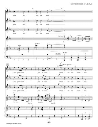 —43—                                                   NOT FOR THE LIFE OF ME (TAG)



   b                                                    #œ           œ                œ       ˙                              w
& b b nœ                 Œ   #œ           Œ
77
                                                 78                                                                     79


                                                         J                            J
            ghost            ain't                         ev - en               dead.

   b                                                                                   j
& b b #œ                 Œ    œ           Œ             bœ
                                                         J
                                                                     œ                œ ˙                                    w
            ghost            ain't                         ev - en               dead.

   b                                                      j                            j
& b b nœ                 Œ    œ           Œ             nœ œ                          œ ˙                                    w
                                                                                                                             œ .. n œ œ ..
            ghost            ain't                         ev - en               dead.


      bbb
                                                                                                                             œ. # œ œ.
                                                                                                                             œ      œ œ           œ œ.
                                                                                                                                                  œ œ.             œ nœ
                                                                                                                                                                   œ œ.     bœ
&
                                                                                                               Sop Saxes

                                                                                                                                                  œ œ.             œ œ ..   nœ
                                                                                                                                                                             œ
                                                                                                                             f
                                                          .
                                                       # œœ                       >
                                                                                  œ           ˙                              w
                                                                                  œ           ˙                              w
      bbb
                                                      Strs, Brass


                                         œ            #n œœ                       œ
                                                                                  œ           ˙
                                                                                              ˙                              w
                                                                                                                             w
&            Œ      b n œœ    Œ                                              ‰
                     Brass


                        œ                œ
                                         œ                                        J
                        œ                œ
                       >                 >
                                                                                                                             ^
                                                                                                                             PLAY
                                                                                                                                         ^             ^              ^
? bb                                                                                                                                                                  œ
                                                                                                          PIANO

        b                                               bœ                            œ       œ           œ                  œ           œ            #œ
             Œ       bœ       Œ           œ                                  ‰        J                                      œ           œ            #œ              œ
                                                                                                                        f (Made of steel)
      bbb œ          œ nœ                                      œ         œ œ œ                                         bœ œ œ œ
 80


                                     œ          Œ                                                   Œ
                                                                                                                   ALL:

&                                                                                                                                                     bœ œ ˙
                                                      81                                                      82                                 83




                                                                                                                   f
            Clap    your hands                                just       be - cause                                where      I     am   ain't        where    I     was.

  b                                                                                                                    bœ œ œ œ
&b b œ               œ œ             œ          Œ              œ         œ #œ œ                     Œ                                                 bœ œ ˙
                                                                                                               f
            Clap    your hands                                just       be - cause                                where      I     am   ain't        where    I     was.

  b                                                                                                                    bœ œ œ œ
&b b œ               œ œ             œ          Œ           #œ           œ œ œ                      Œ                                                 bœ œ ˙
            Clap    your hands                                just       be - cause                                where      I     am   ain't        where    I     was.

             w                                                œ ..     j                                                ^
             w                                                œ . # œ œœ œœ -
                              œ œ - œœ
            Vlns


  b          w       œ ..
                     œ.                                     #œ œ. œ œ œ                             Œ                   œ                                      ^       ^    ^
&b b         œ
             œ
             œ
                     œ        œ œ œ œ
                              œ œ œ       œ œ                 œ
                                                                     .    œ œ
                                                           # œœ œ . b œœ œœ œœ
                                                                             œ
                                                                                                   œœ
                                                                                                    œ
                                                                                                    œ
                                                                                                                        œ
                                                                                                                       bœ
                                                                                                                        œ
                                                                                                                              Œ     Ó                  Œ
                                          œ                                                                                                                   bœ       œ nœ
             Sop Saxes                      v                 Sop Saxes                              v
                                         Tpts, Tbn                                            Tpts, Tbn

  b                  œœ                         œœ             Œ #œ                                 œ
&b b Œ               œ
                     œ
                     œ               Œ          œ
                                                œ
                                                œ                 œ
                                                                  œ
                                                                  œ
                                                                                          Œ         œ
                                                                                                    œ
                                                                                                    œ
                                                                                                                        œ Œ Ó
                                                                                                                       bœ
                                                                                                                        œ
                     .                          .                 .                                 .                   .
                                                                                                                                                          ^ ^ ^
? bb                 Œ                          Œ                        Œ                          Œ                         Œ Ó                      Œ bœ œ nœ
        b œ                                                    œ
                                                               .
          .                          œ                                                    œ                             œ
                                                                                                                        .
                                     .                                                    .                                                              bœ œ nœ
Thoroughly Modern Millie
                                                                                  - 43 -
 