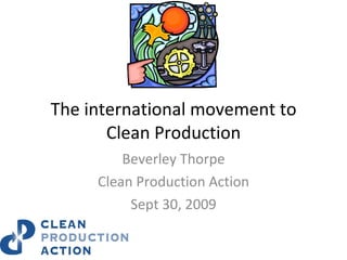 The international movement to Clean Production Beverley Thorpe Clean Production Action Sept 30, 2009 
