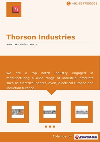 +91-8377805028
A Member of
Thorson Industries
www.thorsonindustries.com
We are a top notch industry engaged in
manufacturing a wide range of industrial products
such as electrical heater, oven, electrical furnace and
induction furnace.
 