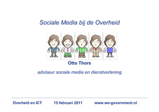Sociale Media bij de Overheid




                          Otto Thors

            adviseur sociale media en dienstverlening




Overheid en ICT    15 februari 2011    www.we-government.nl
 