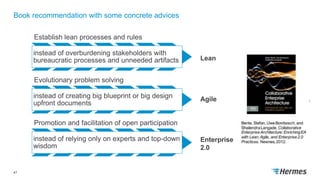 Book recommendation with some concrete advices
47
Establish lean processes and rules
instead of overburdening stakeholders with
bureaucratic processes and unneeded artifacts
Evolutionary problem solving
instead of creating big blueprint or big design
upfront documents
Promotion and facilitation of open participation
instead of relying only on experts and top-down
wisdom
Lean
Agile
Enterprise
2.0
 