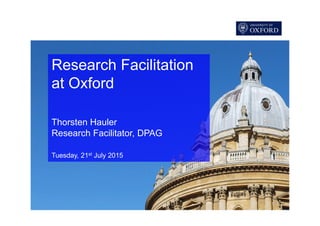 Research Facilitation
at Oxford
Thorsten Hauler
Research Facilitator, DPAG
Tuesday, 21st July 2015
 