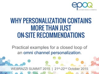 WEBRAZZI SUMMIT 2015 | 21st-22nd October 2015
WHY PERSONALIZATION CONTAINS
MORE THAN JUST
ON-SITE RECOMMENDATIONS
Practical examples for a closed loop of
an omni channel personalization.
 