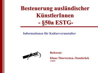 Besteuerung ausländischer
      KünstlerInnen
      - §50a ESTG-
Informationen für Kulturveranstalter




                  Referent:
                  Klaus Thorwesten, Osnabrück
                  ©2010
 