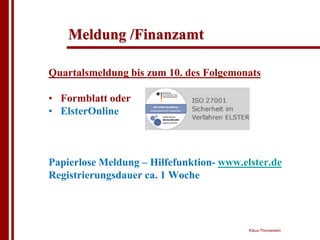 Meldung /Finanzamt

Quartalsmeldung bis zum 10. des Folgemonats

• Formblatt oder
• ElsterOnline



Papierlose Meldung – Hilfefunktion- www.elster.de
Registrierungsdauer ca. 1 Woche




                                          Klaus Thorwesten
 