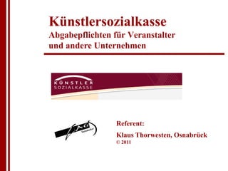 Künstlersozialkasse
Abgabepflichten für Veranstalter
und andere Unternehmen




                 Referent:
                 Klaus Thorwesten, Osnabrück
                 © 2011
 