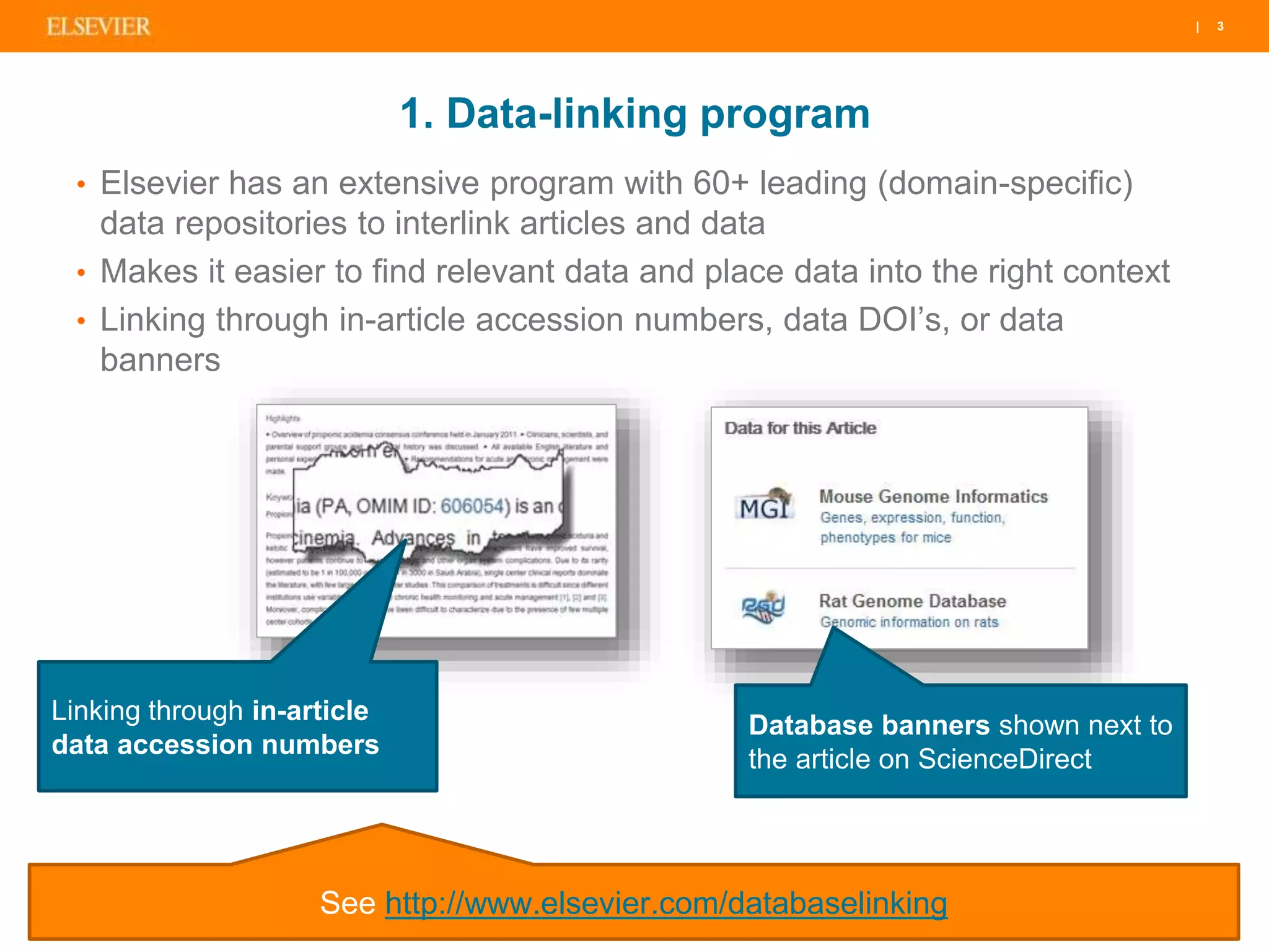 | 3| 3| 3
Linking through in-article
data accession numbers
Database banners shown next to
the article on ScienceDirect
See http://www.elsevier.com/databaselinking
• Elsevier has an extensive program with 60+ leading (domain-specific)
data repositories to interlink articles and data
• Makes it easier to find relevant data and place data into the right context
• Linking through in-article accession numbers, data DOI’s, or data
banners
1. Data-linking program
 