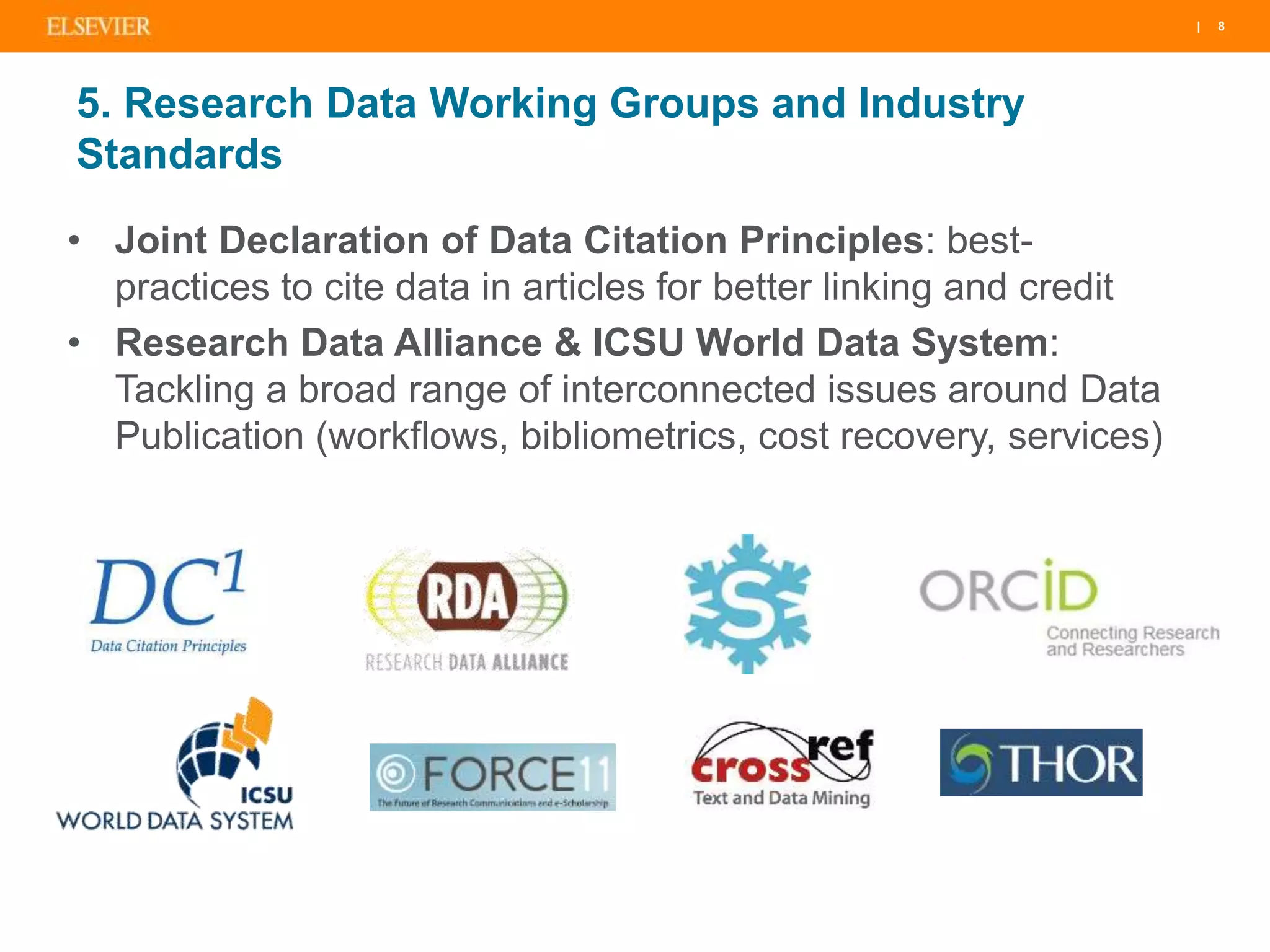 | 8| 8| 8
5. Research Data Working Groups and Industry
Standards
• Joint Declaration of Data Citation Principles: best-
practices to cite data in articles for better linking and credit
• Research Data Alliance & ICSU World Data System:
Tackling a broad range of interconnected issues around Data
Publication (workflows, bibliometrics, cost recovery, services)
 
