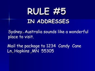 RULE #5   IN ADDRESSES Sydney  Australia sounds like a wonderful place to visit.  , , Mail the package to 1234  Candy  Cane  Ln  Hopkins  MN  55305  , 