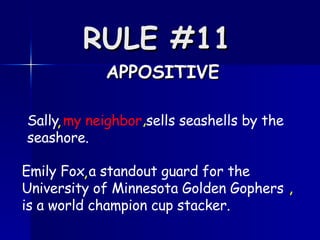 RULE #11   APPOSITIVE Sally  my neighbor  sells seashells by the seashore.  , , Emily Fox a standout guard for the University of Minnesota Golden Gophers is a world champion cup stacker.  , , 