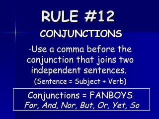 RULE #12   CONJUNCTIONS Use a comma before the conjunction that joins two independent sentences.  (Sentence = Subject + Verb) Conjunctions = FANBOYS  For, And, Nor, But, Or, Yet, So 