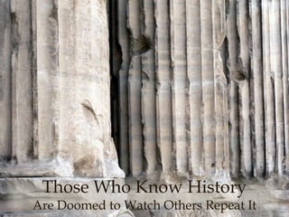 Those Who Know History

Are Doomed to Watch Others Repeat It

 