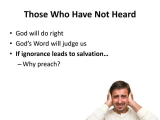 • God will do right
• God’s Word will judge us
• If ignorance leads to salvation…
– Why preach?
Those Who Have Not Heard
 
