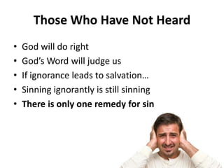 • God will do right
• God’s Word will judge us
• If ignorance leads to salvation…
• Sinning ignorantly is still sinning
• There is only one remedy for sin
Those Who Have Not Heard
 