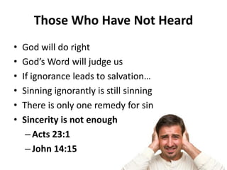 • God will do right
• God’s Word will judge us
• If ignorance leads to salvation…
• Sinning ignorantly is still sinning
• There is only one remedy for sin
• Sincerity is not enough
– Acts 23:1
– John 14:15
Those Who Have Not Heard
 