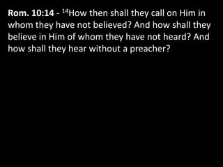 Rom. 10:14 - 14How then shall they call on Him in
whom they have not believed? And how shall they
believe in Him of whom they have not heard? And
how shall they hear without a preacher?
 