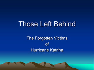 Those Left Behind
  The Forgotten Victims
           of
    Hurricane Katrina
 