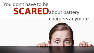 You don’t have to be
    SCAREDabout battery
                       chargers anymore
 